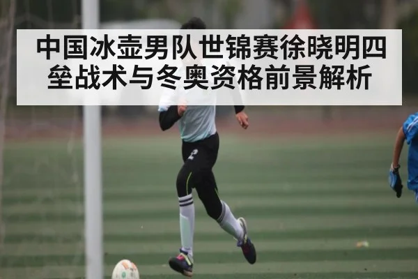 中国冰壶男队世锦赛徐晓明四垒战术与冬奥资格前景解析